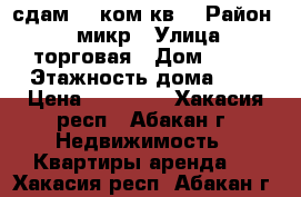 сдам ,1 ком кв. › Район ­ 4 микр › Улица ­ торговая › Дом ­ 27 › Этажность дома ­ 8 › Цена ­ 10 000 - Хакасия респ., Абакан г. Недвижимость » Квартиры аренда   . Хакасия респ.,Абакан г.